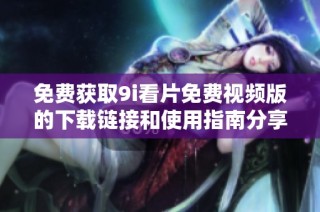 免费获取9i看片免费视频版的下载链接和使用指南分享