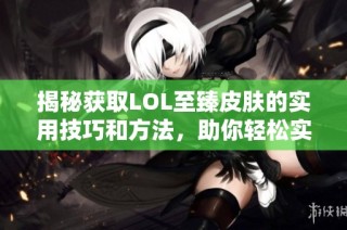 揭秘获取LOL至臻皮肤的实用技巧和方法，助你轻松实现梦想