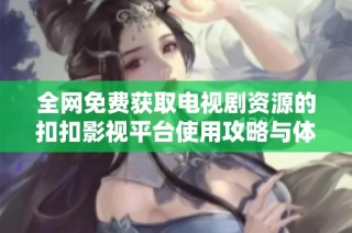 全网免费获取电视剧资源的扣扣影视平台使用攻略与体验分享