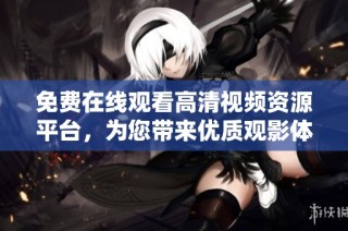 免费在线观看高清视频资源平台，为您带来优质观影体验