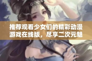 推荐观看少女们的精彩动漫游戏在线版，尽享二次元魅力！