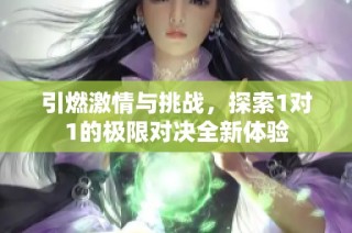 引燃激情与挑战，探索1对1的极限对决全新体验