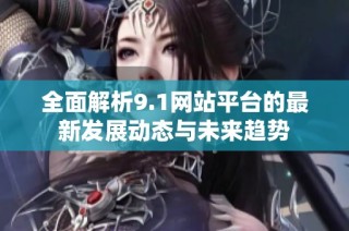 全面解析9.1网站平台的最新发展动态与未来趋势