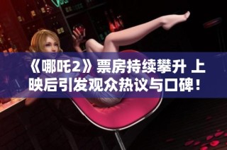 《哪吒2》票房持续攀升 上映后引发观众热议与口碑！