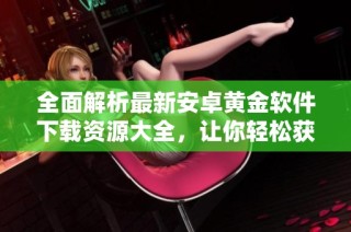 全面解析最新安卓黄金软件下载资源大全，让你轻松获取多款免费应用
