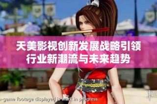 天美影视创新发展战略引领行业新潮流与未来趋势