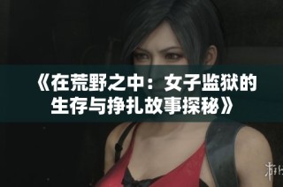 《在荒野之中：女子监狱的生存与挣扎故事探秘》