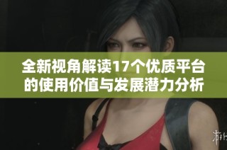 全新视角解读17个优质平台的使用价值与发展潜力分析