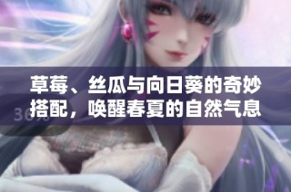 草莓、丝瓜与向日葵的奇妙搭配，唤醒春夏的自然气息