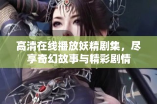 高清在线播放妖精剧集，尽享奇幻故事与精彩剧情
