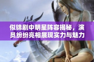 似锦剧中明星阵容揭秘，演员纷纷亮相展现实力与魅力
