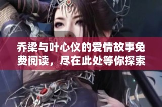 乔梁与叶心仪的爱情故事免费阅读，尽在此处等你探索