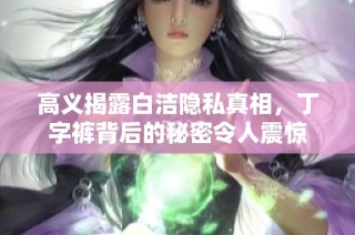 高义揭露白洁隐私真相，丁字裤背后的秘密令人震惊
