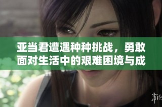 亚当君遭遇种种挑战，勇敢面对生活中的艰难困境与成长历程