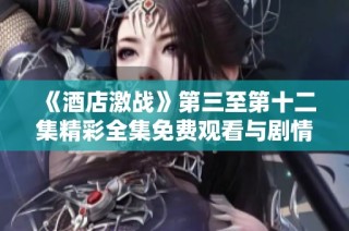 《酒店激战》第三至第十二集精彩全集免费观看与剧情回顾分析