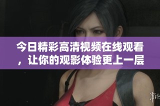 今日精彩高清视频在线观看，让你的观影体验更上一层楼！