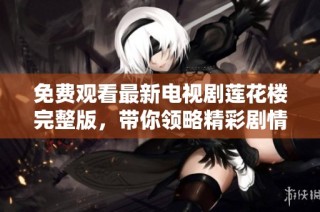 免费观看最新电视剧莲花楼完整版，带你领略精彩剧情与人物发展