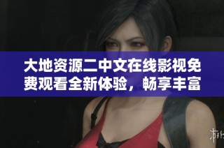 大地资源二中文在线影视免费观看全新体验，畅享丰富视频内容