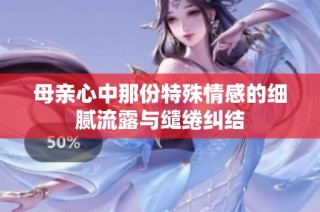 母亲心中那份特殊情感的细腻流露与缱绻纠结