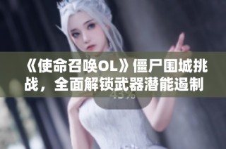 《使命召唤OL》僵尸围城挑战，全面解锁武器潜能遏制末日危机