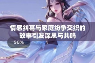 情感纠葛与家庭纷争交织的故事引发深思与共鸣