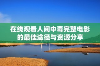 在线观看人间中毒完整电影的最佳途径与资源分享