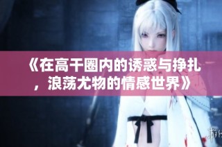 《在高干圈内的诱惑与挣扎，浪荡尤物的情感世界》