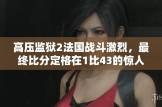 高压监狱2法国战斗激烈，最终比分定格在1比43的惊人时刻