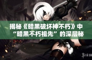 揭秘《暗黑破坏神不朽》中“暗黑不朽祖先”的深层秘密与传奇故事