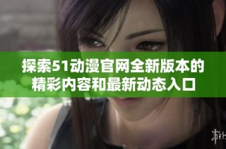 探索51动漫官网全新版本的精彩内容和最新动态入口