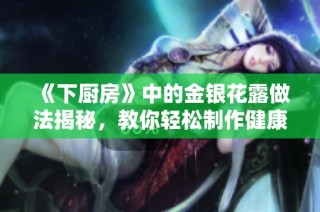 《下厨房》中的金银花露做法揭秘，教你轻松制作健康饮品