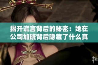 揭开谎言背后的秘密：她在公司加班背后隐藏了什么真相