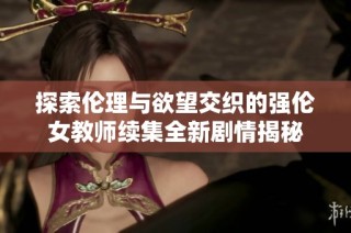 探索伦理与欲望交织的强伦女教师续集全新剧情揭秘