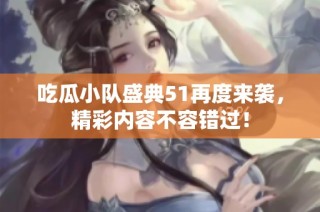 吃瓜小队盛典51再度来袭，精彩内容不容错过！