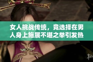 女人挑战传统，竟选择在男人身上施展不堪之举引发热议