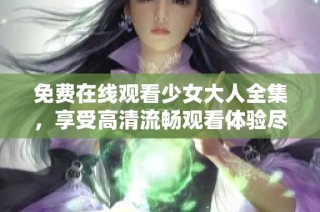 免费在线观看少女大人全集，享受高清流畅观看体验尽在这里