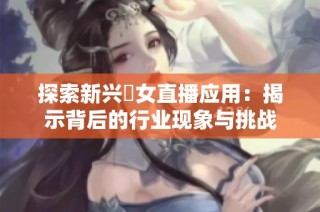 探索新兴祼女直播应用：揭示背后的行业现象与挑战