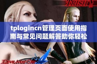 tplogincn管理页面使用指南与常见问题解答助你轻松掌握操作技巧