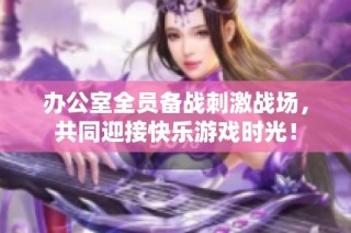 办公室全员备战刺激战场，共同迎接快乐游戏时光！