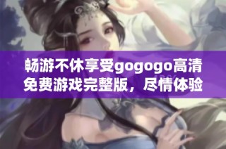 畅游不休享受gogogo高清免费游戏完整版，尽情体验无限乐趣与冒险之旅