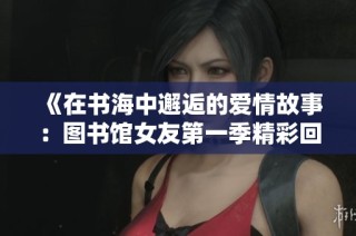 《在书海中邂逅的爱情故事：图书馆女友第一季精彩回顾》