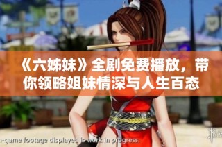 《六姊妹》全剧免费播放，带你领略姐妹情深与人生百态的感人故事
