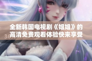 全新韩国电视剧《姐姐》的高清免费观看体验快来享受吧