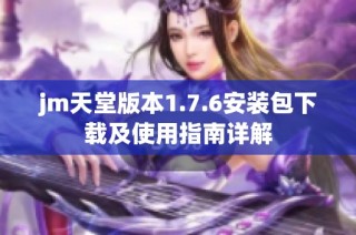 jm天堂版本1.7.6安装包下载及使用指南详解