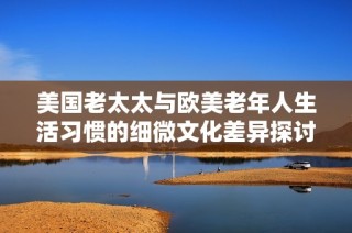 美国老太太与欧美老年人生活习惯的细微文化差异探讨