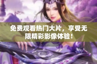 免费观看热门大片，享受无限精彩影像体验！