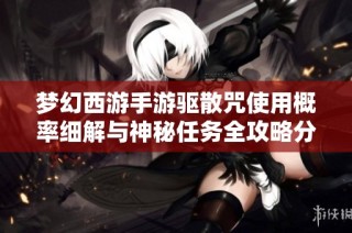 梦幻西游手游驱散咒使用概率细解与神秘任务全攻略分析