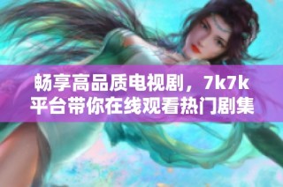 畅享高品质电视剧，7k7k平台带你在线观看热门剧集的全新体验