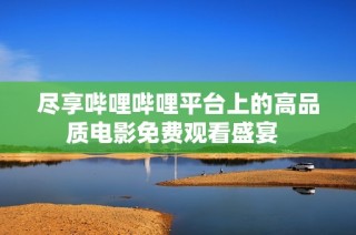 尽享哔哩哔哩平台上的高品质电影免费观看盛宴  