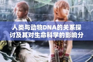 人类与动物DNA的关系探讨及其对生命科学的影响分析